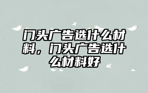 門頭廣告選什么材料，門頭廣告選什么材料好