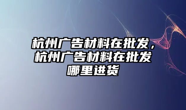 杭州廣告材料在批發(fā)，杭州廣告材料在批發(fā)哪里進(jìn)貨