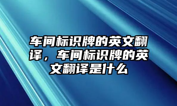 車(chē)間標(biāo)識(shí)牌的英文翻譯，車(chē)間標(biāo)識(shí)牌的英文翻譯是什么