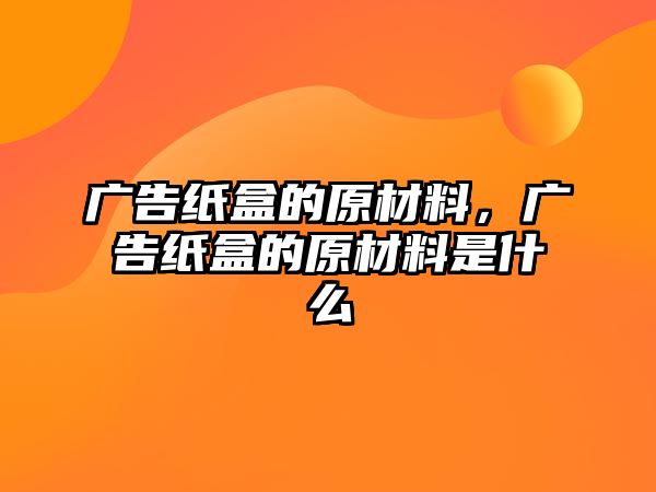 廣告紙盒的原材料，廣告紙盒的原材料是什么