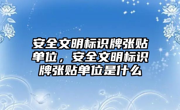 安全文明標(biāo)識牌張貼單位，安全文明標(biāo)識牌張貼單位是什么