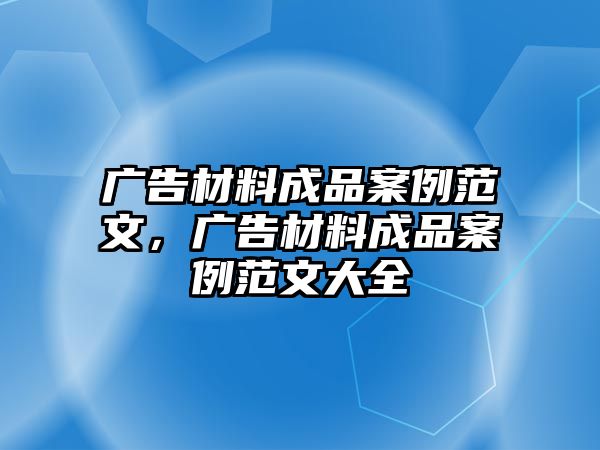 廣告材料成品案例范文，廣告材料成品案例范文大全