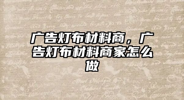 廣告燈布材料商，廣告燈布材料商家怎么做