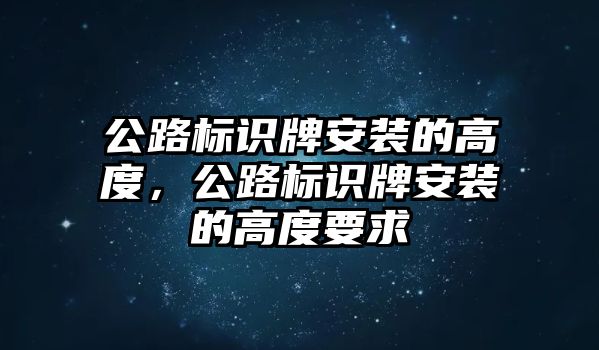 公路標識牌安裝的高度，公路標識牌安裝的高度要求