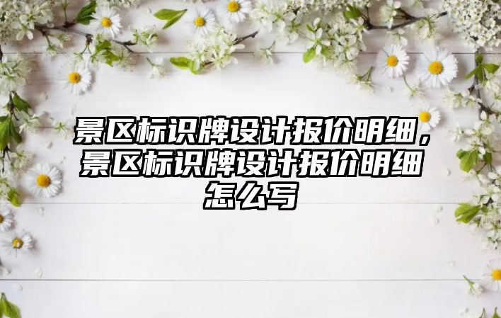 景區(qū)標(biāo)識(shí)牌設(shè)計(jì)報(bào)價(jià)明細(xì)，景區(qū)標(biāo)識(shí)牌設(shè)計(jì)報(bào)價(jià)明細(xì)怎么寫