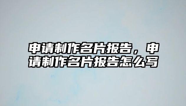 申請(qǐng)制作名片報(bào)告，申請(qǐng)制作名片報(bào)告怎么寫