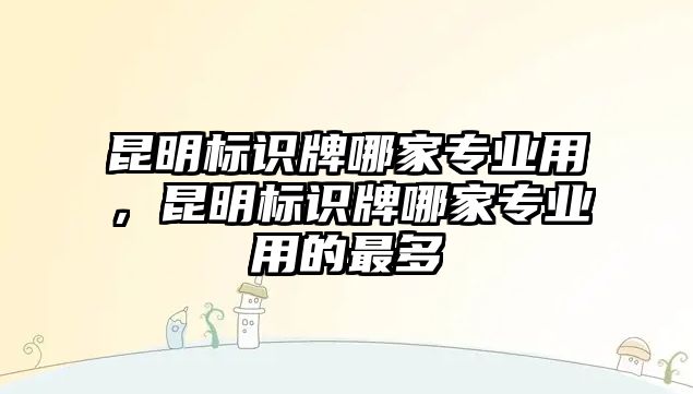 昆明標(biāo)識(shí)牌哪家專業(yè)用，昆明標(biāo)識(shí)牌哪家專業(yè)用的最多