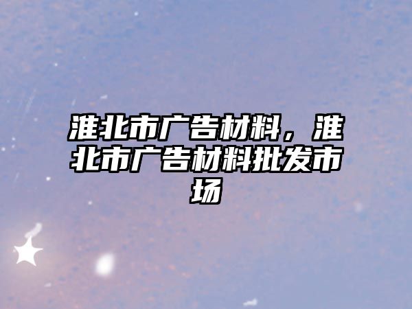 淮北市廣告材料，淮北市廣告材料批發(fā)市場