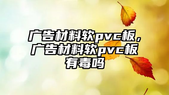 廣告材料軟pvc板，廣告材料軟pvc板有毒嗎