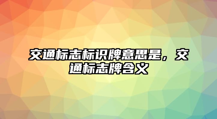 交通標(biāo)志標(biāo)識牌意思是，交通標(biāo)志牌含義