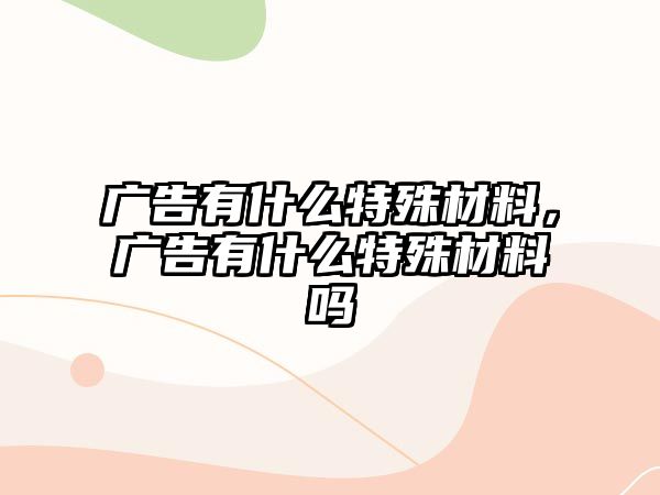 廣告有什么特殊材料，廣告有什么特殊材料嗎