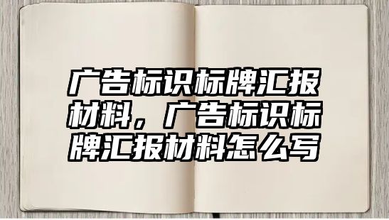 廣告標識標牌匯報材料，廣告標識標牌匯報材料怎么寫