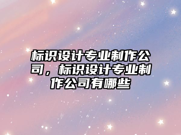 標識設計專業(yè)制作公司，標識設計專業(yè)制作公司有哪些