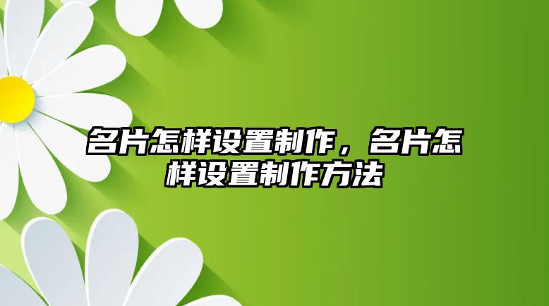 名片怎樣設(shè)置制作，名片怎樣設(shè)置制作方法