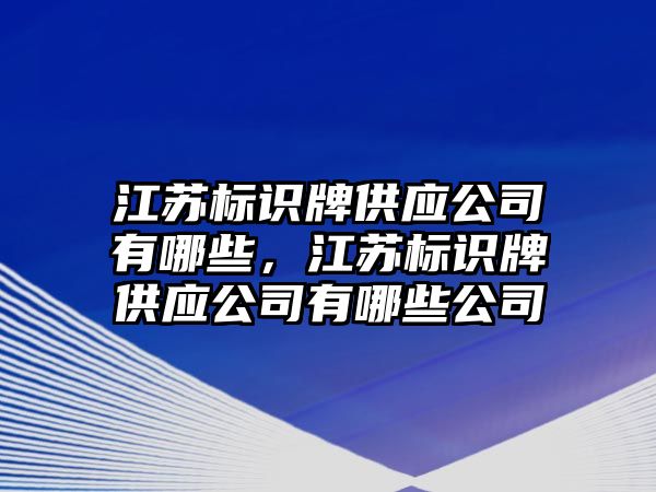 江蘇標識牌供應(yīng)公司有哪些，江蘇標識牌供應(yīng)公司有哪些公司