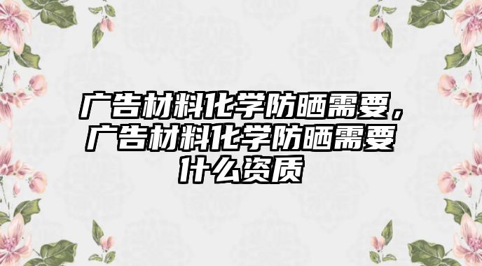 廣告材料化學防曬需要，廣告材料化學防曬需要什么資質