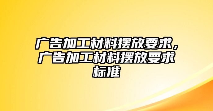 廣告加工材料擺放要求，廣告加工材料擺放要求標(biāo)準(zhǔn)