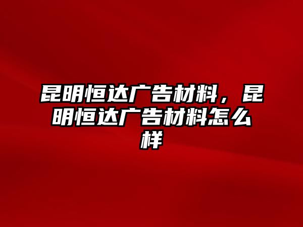 昆明恒達廣告材料，昆明恒達廣告材料怎么樣