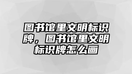 圖書館里文明標(biāo)識(shí)牌，圖書館里文明標(biāo)識(shí)牌怎么畫