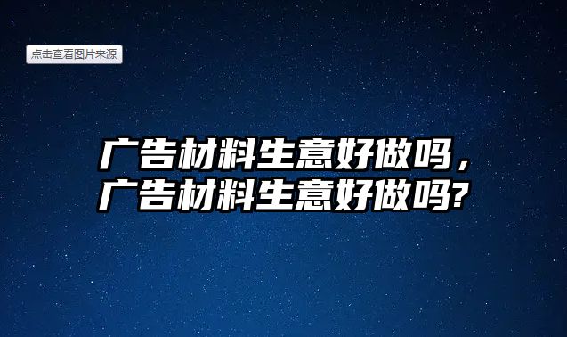 廣告材料生意好做嗎，廣告材料生意好做嗎?