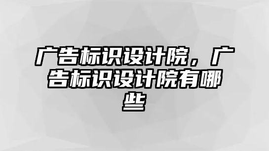 廣告標(biāo)識設(shè)計院，廣告標(biāo)識設(shè)計院有哪些