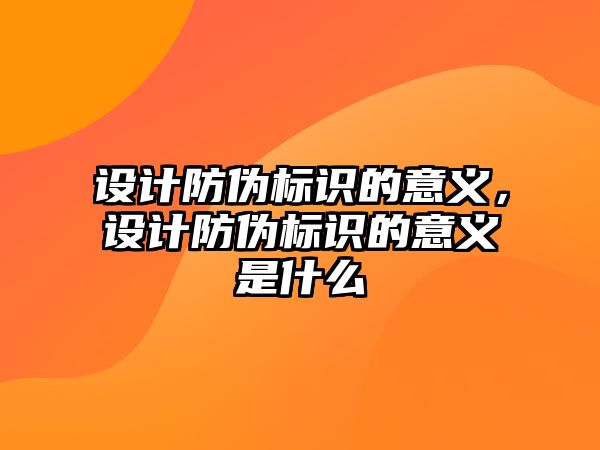 設(shè)計防偽標(biāo)識的意義，設(shè)計防偽標(biāo)識的意義是什么