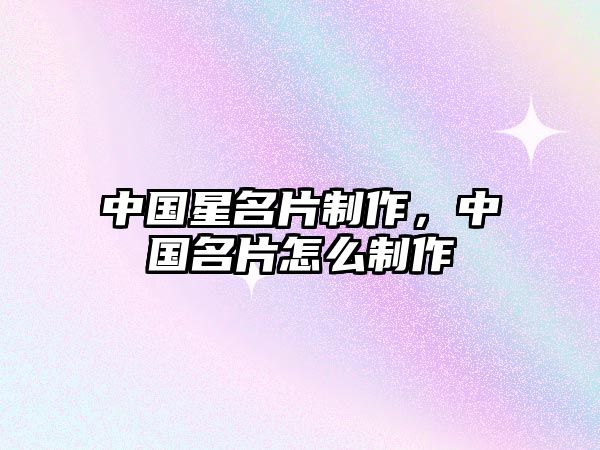 中國星名片制作，中國名片怎么制作