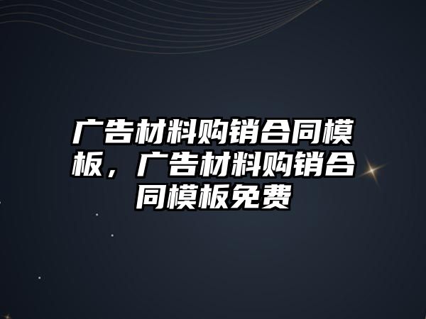 廣告材料購銷合同模板，廣告材料購銷合同模板免費