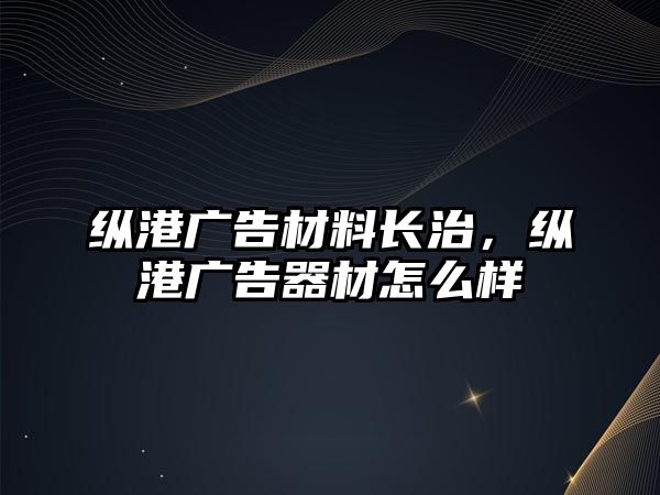 縱港廣告材料長(zhǎng)治，縱港廣告器材怎么樣