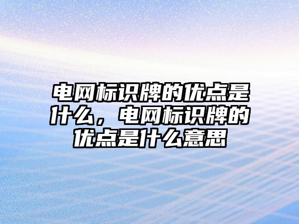 電網(wǎng)標識牌的優(yōu)點是什么，電網(wǎng)標識牌的優(yōu)點是什么意思