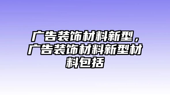 廣告裝飾材料新型，廣告裝飾材料新型材料包括