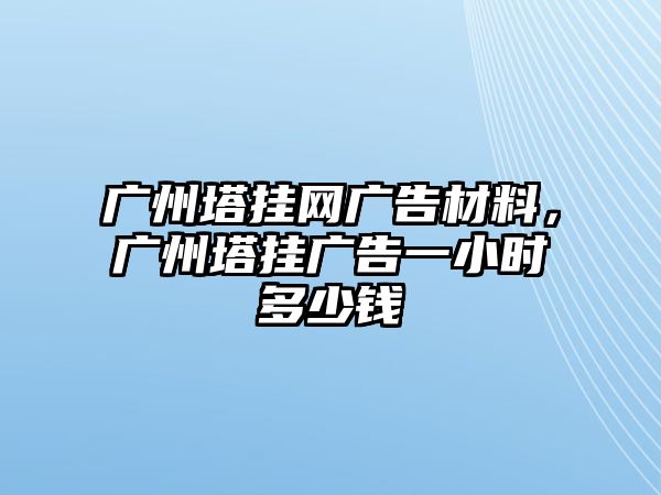 廣州塔掛網(wǎng)廣告材料，廣州塔掛廣告一小時(shí)多少錢