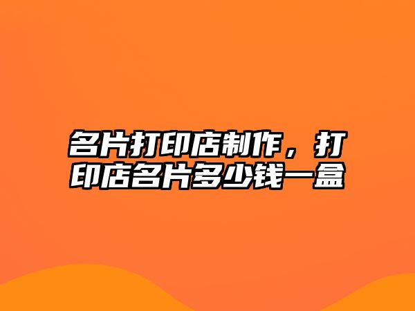 名片打印店制作，打印店名片多少錢(qián)一盒