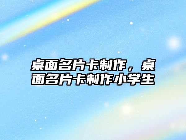 桌面名片卡制作，桌面名片卡制作小學(xué)生