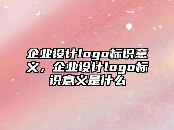 企業(yè)設(shè)計logo標(biāo)識意義，企業(yè)設(shè)計logo標(biāo)識意義是什么