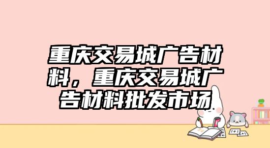 重慶交易城廣告材料，重慶交易城廣告材料批發(fā)市場