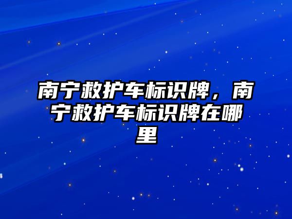 南寧救護(hù)車標(biāo)識牌，南寧救護(hù)車標(biāo)識牌在哪里