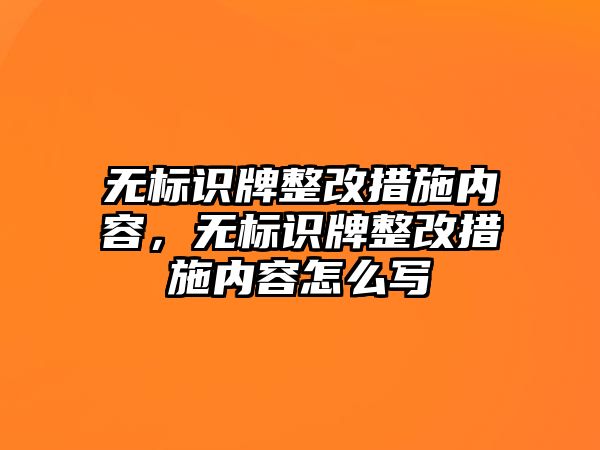 無標(biāo)識牌整改措施內(nèi)容，無標(biāo)識牌整改措施內(nèi)容怎么寫