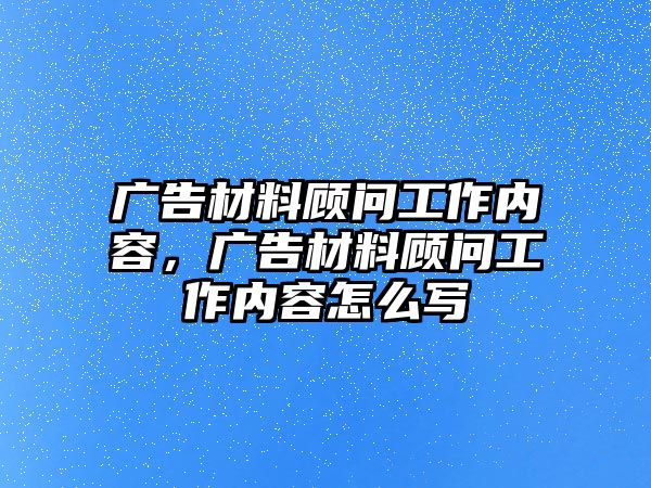 廣告材料顧問工作內(nèi)容，廣告材料顧問工作內(nèi)容怎么寫