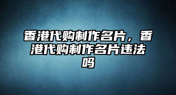 香港代購制作名片，香港代購制作名片違法嗎