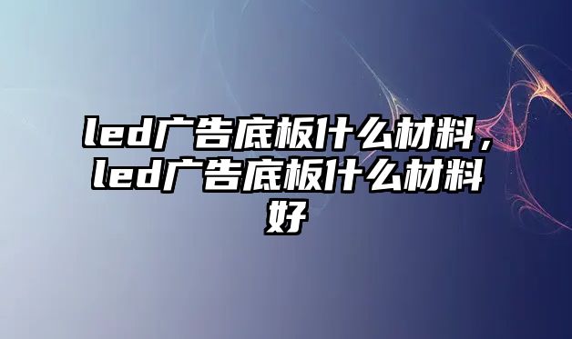 led廣告底板什么材料，led廣告底板什么材料好