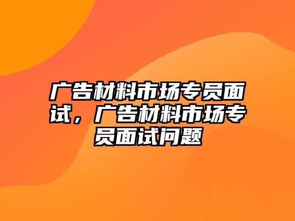 廣告材料市場專員面試，廣告材料市場專員面試問題