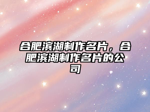 合肥濱湖制作名片，合肥濱湖制作名片的公司