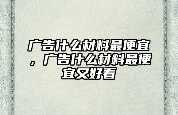 廣告什么材料最便宜，廣告什么材料最便宜又好看