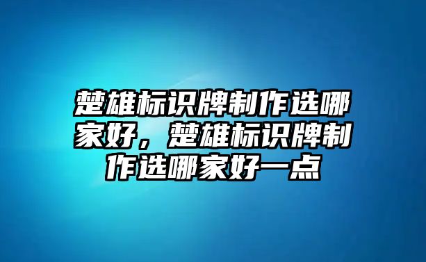 楚雄標(biāo)識牌制作選哪家好，楚雄標(biāo)識牌制作選哪家好一點