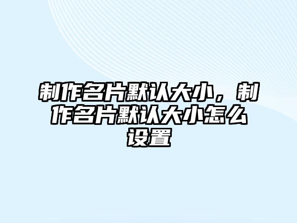 制作名片默認大小，制作名片默認大小怎么設(shè)置