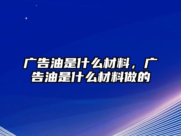 廣告油是什么材料，廣告油是什么材料做的