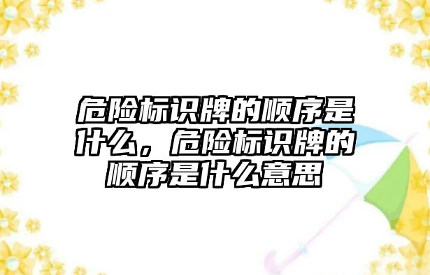 危險標識牌的順序是什么，危險標識牌的順序是什么意思