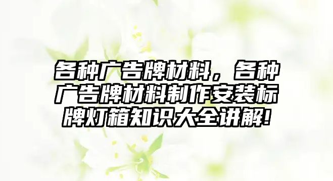 各種廣告牌材料，各種廣告牌材料制作安裝標(biāo)牌燈箱知識大全講解!