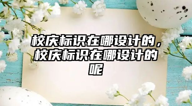 校慶標(biāo)識在哪設(shè)計的，校慶標(biāo)識在哪設(shè)計的呢